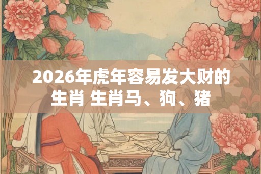 2026年虎年容易发大财的生肖 生肖马、狗、猪