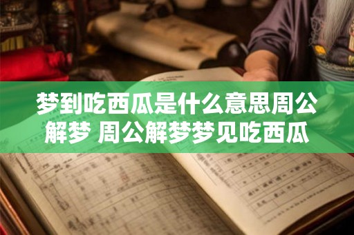 梦到吃西瓜是什么意思周公解梦 周公解梦梦见吃西瓜有何寓意