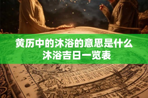 黄历中的沐浴的意思是什么 沐浴吉日一览表 黄历中的沐浴的意思是什么 沐浴吉日一览表