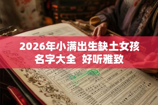 2026年小满出生缺土女孩名字大全 好听雅致 2026年小满出生缺土女孩名字大全 好听雅致