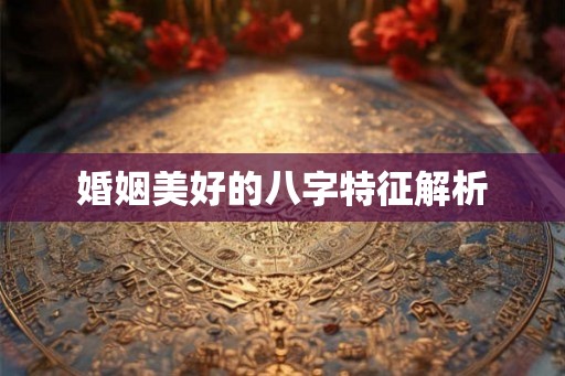 婚姻美好的八字特征解析