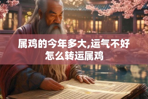 属鸡的今年多大,运气不好怎么转运属鸡 属鸡的今年多大,运气不好怎么转运属鸡