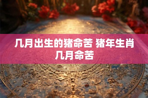 几月出生的猪命苦 猪年生肖几月命苦