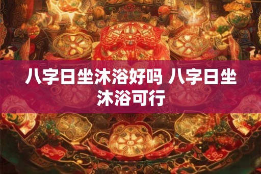 八字日坐沐浴好吗 八字日坐沐浴可行