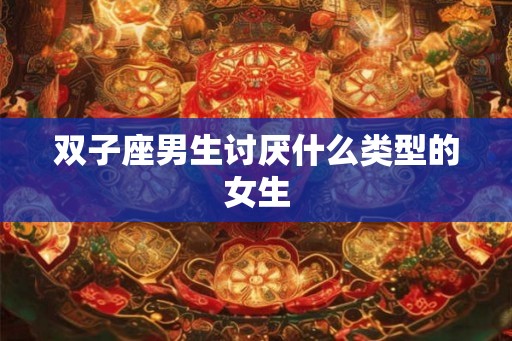 双子座男生讨厌什么类型的女生