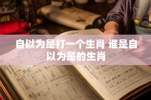 自以为是打一个生肖 谁是自以为是的生肖 自以为是打一个生肖 谁是自以为是的生肖