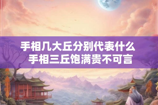 手相几大丘分别代表什么  手相三丘饱满贵不可言