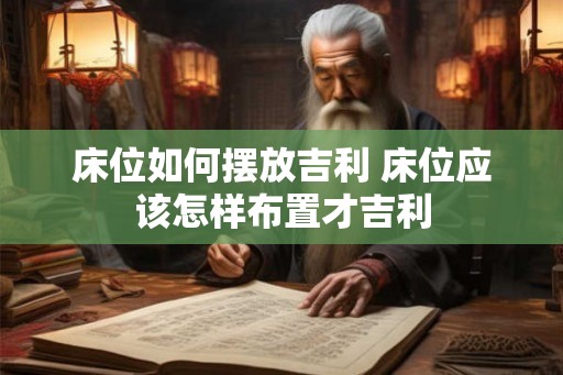床位如何摆放吉利 床位应该怎样布置才吉利