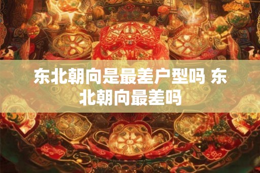 东北朝向是最差户型吗 东北朝向最差吗