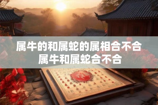 属牛的和属蛇的属相合不合 属牛和属蛇合不合