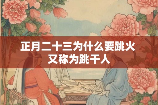 正月二十三为什么要跳火 又称为跳干人 正月二十三为什么要跳火 又称为跳干人