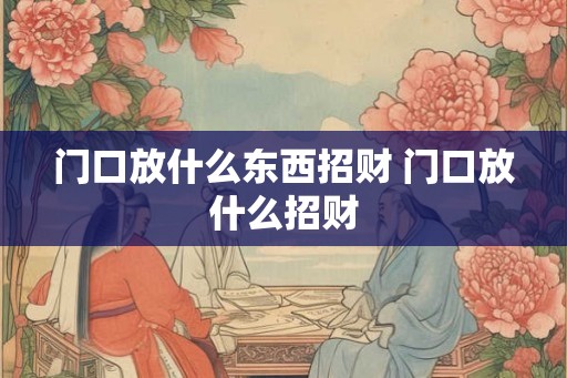 门口放什么东西招财 门口放什么招财