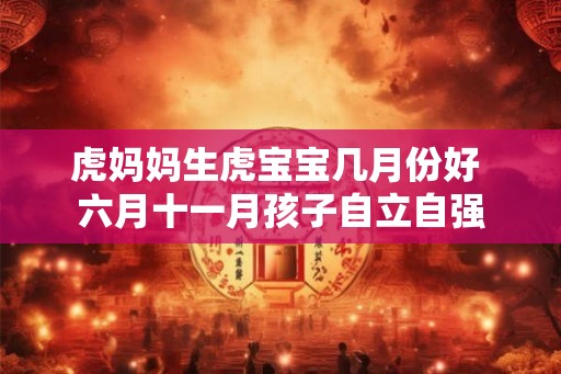 虎妈妈生虎宝宝几月份好 六月十一月孩子自立自强 虎妈妈生虎宝宝几月份好 六月十一月孩子自立自强