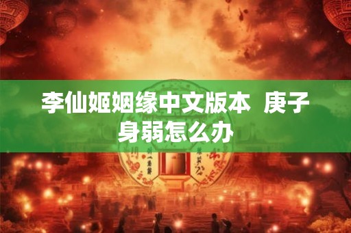 李仙姬姻缘中文版本  庚子身弱怎么办