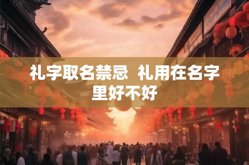 礼字取名禁忌  礼用在名字里好不好