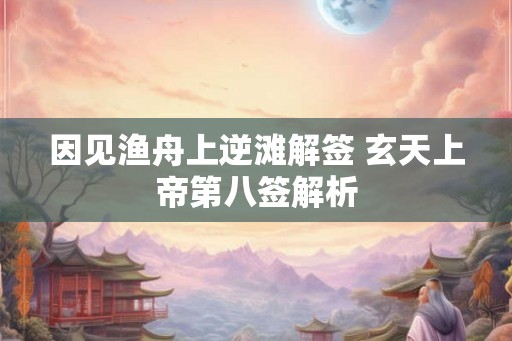 因见渔舟上逆滩解签 玄天上帝第八签解析