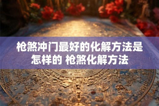 枪煞冲门最好的化解方法是怎样的 枪煞化解方法 枪煞冲门最好的化解方法是怎样的 枪煞化解方法