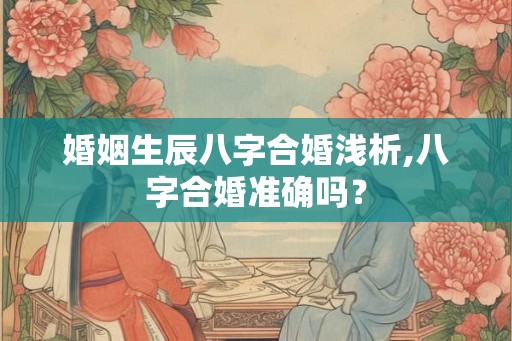 婚姻生辰八字合婚浅析,八字合婚准确吗？