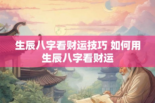 生辰八字看财运技巧 如何用生辰八字看财运