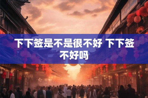 下下签是不是很不好 下下签不好吗
