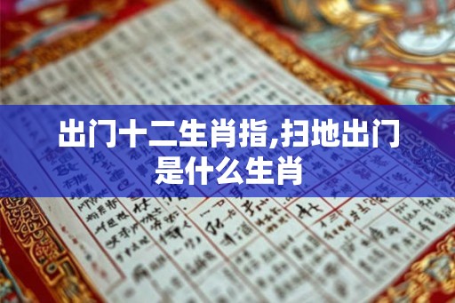出门十二生肖指,扫地出门是什么生肖 出门十二生肖指,扫地出门是什么生肖