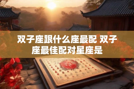 双子座跟什么座最配 双子座最佳配对星座是
