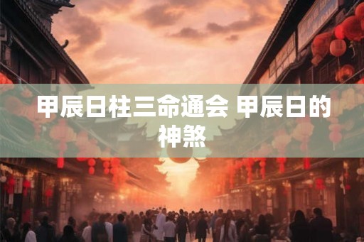 甲辰日柱三命通会 甲辰日的神煞