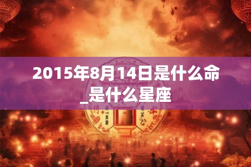 2015年8月14日是什么命_是什么星座