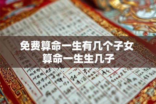 免费算命一生有几个子女 算命一生生几子