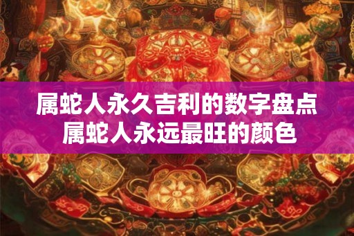 属蛇人永久吉利的数字盘点 属蛇人永远最旺的颜色