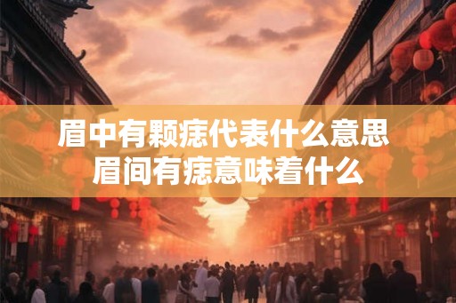 眉中有颗痣代表什么意思 眉间有痣意味着什么 眉中有颗痣代表什么意思 眉间有痣意味着什么