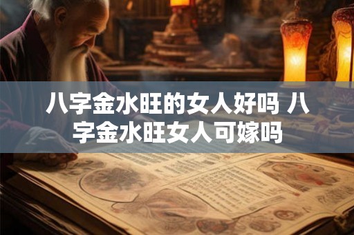 八字金水旺的女人好吗 八字金水旺女人可嫁吗 八字金水旺的女人好吗 八字金水旺女人可嫁吗