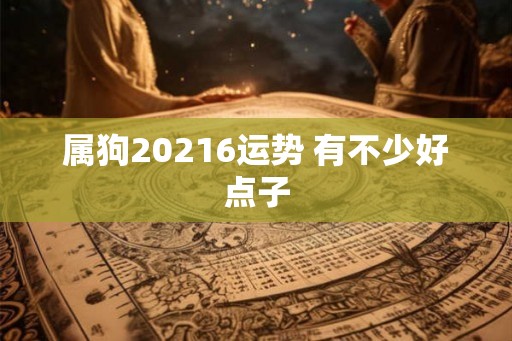属狗20216运势 有不少好点子 属狗20216运势 有不少好点子