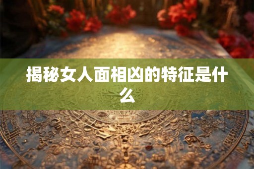 揭秘女人面相凶的特征是什么