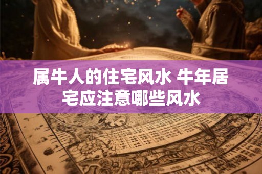 属牛人的住宅风水 牛年居宅应注意哪些风水