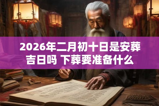 2026年二月初十日是安葬吉日吗 下葬要准备什么