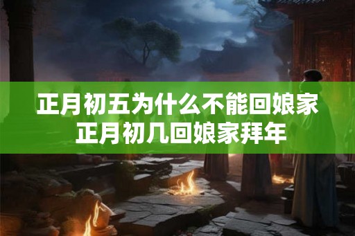 正月初五为什么不能回娘家 正月初几回娘家拜年