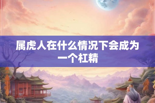 属虎人在什么情况下会成为一个杠精