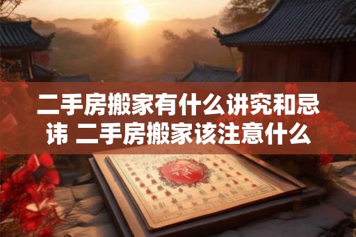 二手房搬家有什么讲究和忌讳 二手房搬家该注意什么