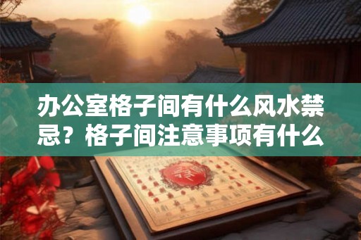 办公室格子间有什么风水禁忌？格子间注意事项有什么？
