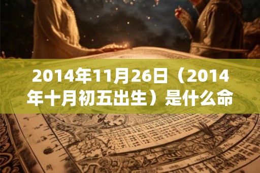 2014年11月26日(2014年十月初五出生)是什么命_命运如何 2014年11月26日(2014年十月初五出生)是什么命_命运如何