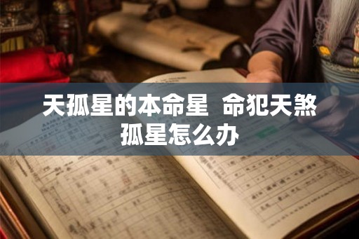 天孤星的本命星 命犯天煞孤星怎么办 天孤星的本命星 命犯天煞孤星怎么办