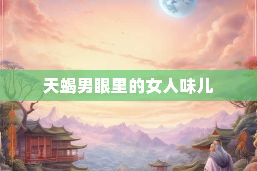 天蝎男眼里的女人味儿
