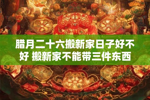 腊月二十六搬新家日子好不好 搬新家不能带三件东西