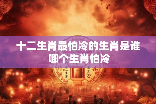 十二生肖最怕冷的生肖是谁 哪个生肖怕冷