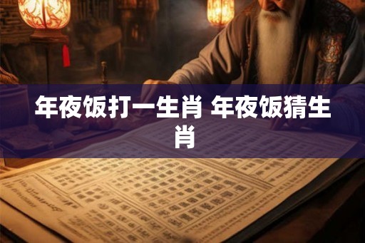 年夜饭打一生肖 年夜饭猜生肖