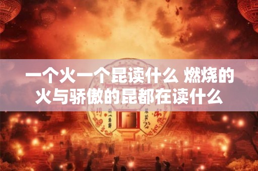一个火一个昆读什么 燃烧的火与骄傲的昆都在读什么