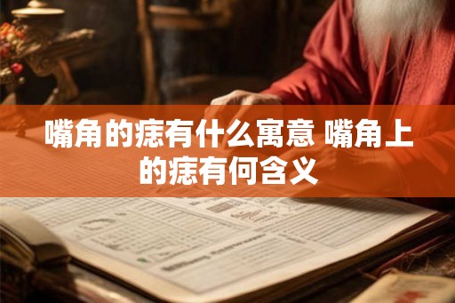 嘴角的痣有什么寓意 嘴角上的痣有何含义