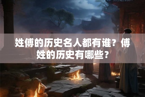 姓傅的历史名人都有谁？傅姓的历史有哪些？