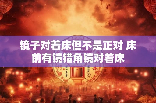 镜子对着床但不是正对 床前有镜错角镜对着床